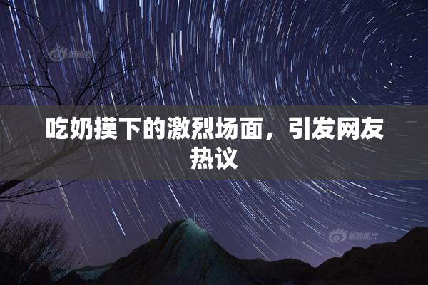 吃奶摸下的激烈场面，引发网友热议