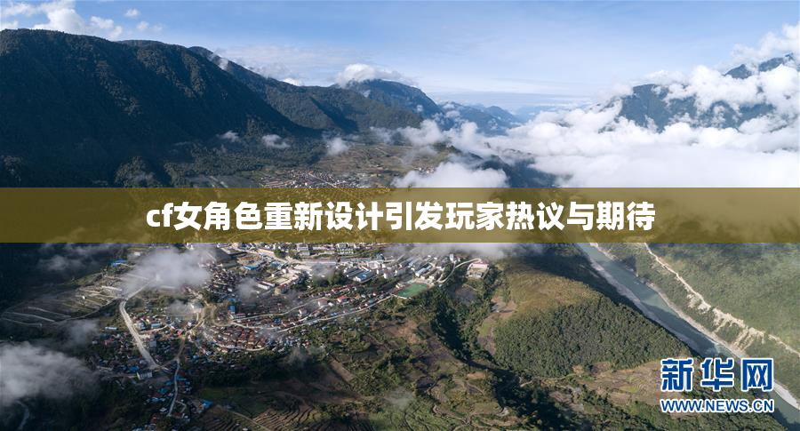 cf女角色重新设计引发玩家热议与期待