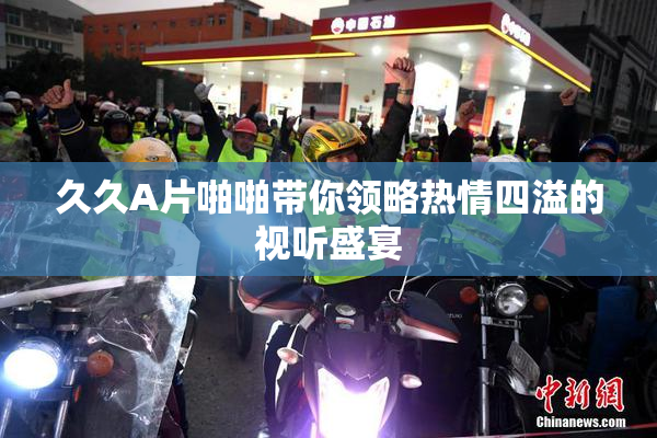 久久A片啪啪带你领略热情四溢的视听盛宴
