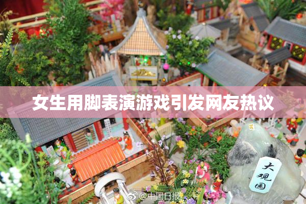 女生用脚表演游戏引发网友热议