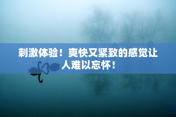 刺激体验！爽快又紧致的感觉让人难以忘怀！