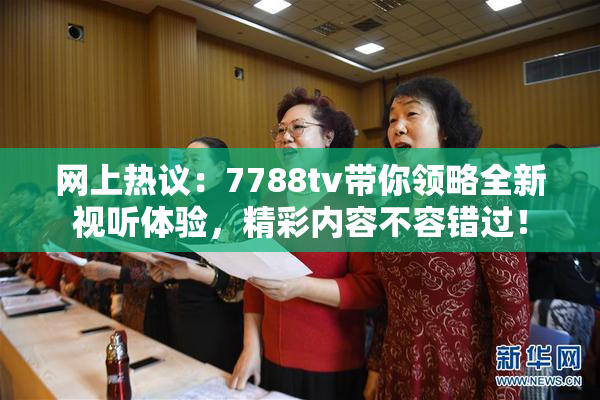 网上热议：7788tv带你领略全新视听体验，精彩内容不容错过！