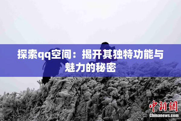 探索qq空间：揭开其独特功能与魅力的秘密