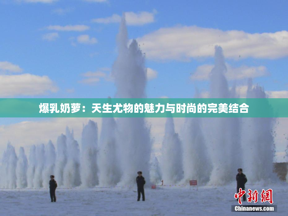 爆乳奶萝：天生尤物的魅力与时尚的完美结合