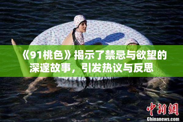 《91桃色》揭示了禁忌与欲望的深邃故事，引发热议与反思