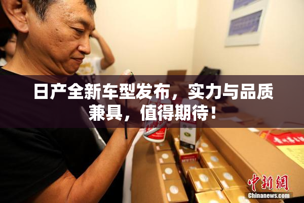 日产全新车型发布，实力与品质兼具，值得期待！