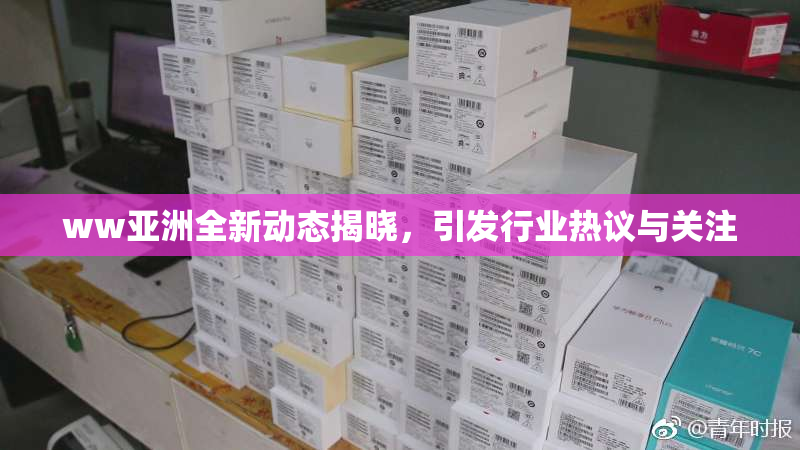 ww亚洲全新动态揭晓，引发行业热议与关注