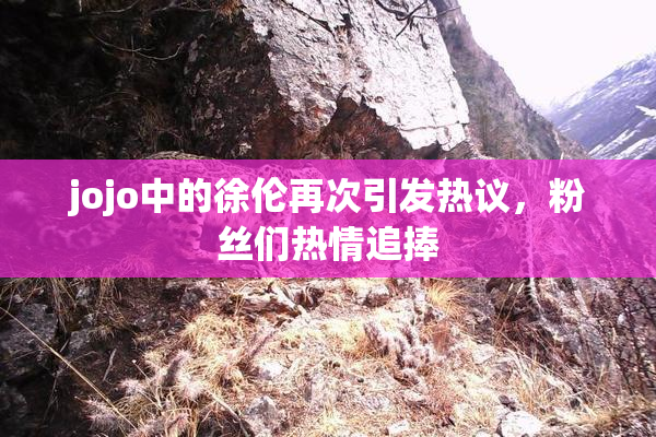 jojo中的徐伦再次引发热议，粉丝们热情追捧