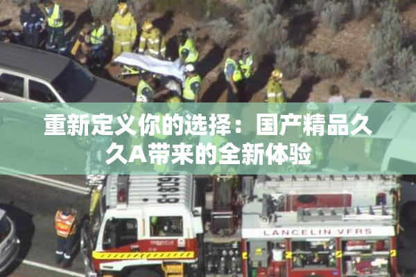 重新定义你的选择：国产精品久久A带来的全新体验