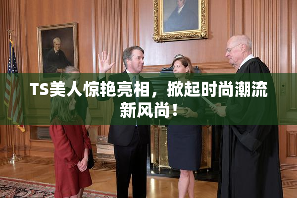 TS美人惊艳亮相，掀起时尚潮流新风尚！