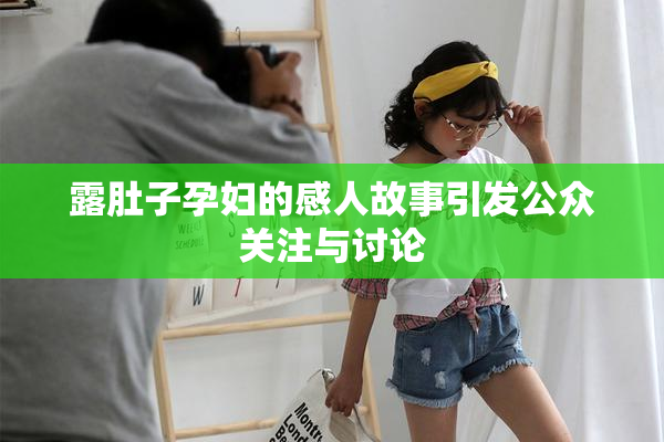 露肚子孕妇的感人故事引发公众关注与讨论