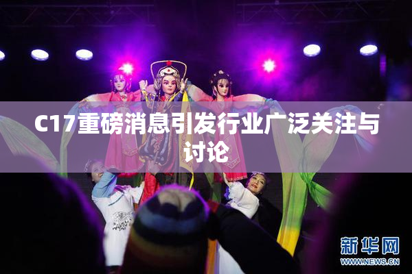 C17重磅消息引发行业广泛关注与讨论