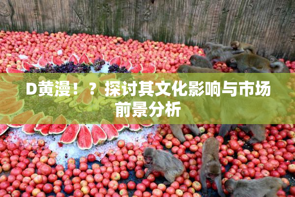 D黄漫！？探讨其文化影响与市场前景分析