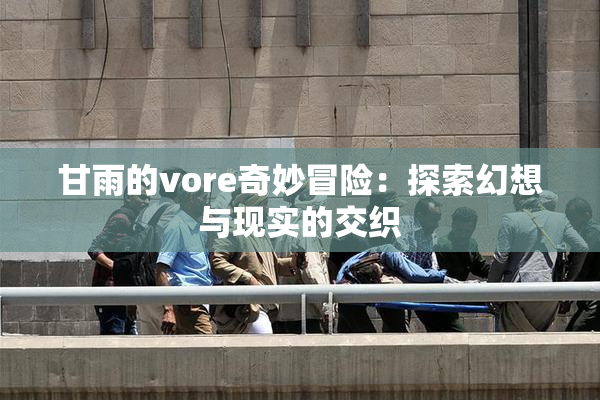 甘雨的vore奇妙冒险：探索幻想与现实的交织