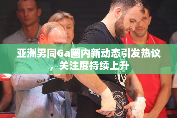 亚洲男同Ga圈内新动态引发热议，关注度持续上升