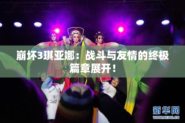崩坏3琪亚娜：战斗与友情的终极篇章展开！