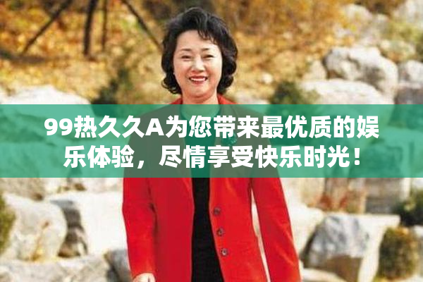 99热久久A为您带来最优质的娱乐体验，尽情享受快乐时光！