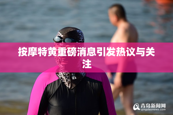 按摩特黄重磅消息引发热议与关注