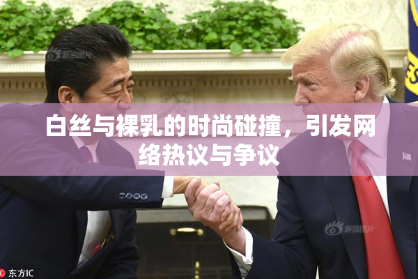 白丝与裸乳的时尚碰撞，引发网络热议与争议
