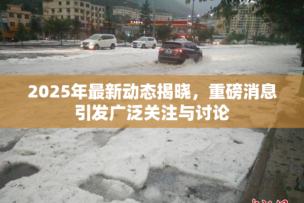 2025年最新动态揭晓，重磅消息引发广泛关注与讨论