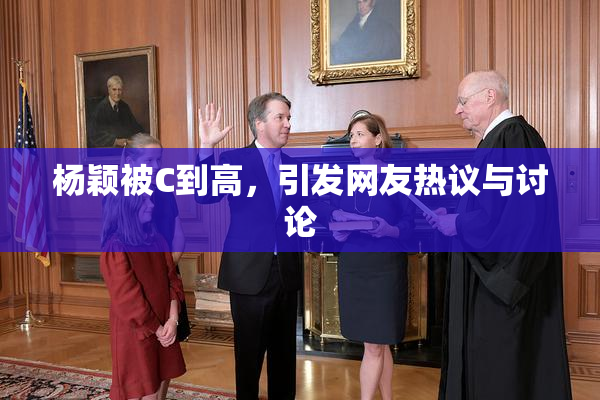 杨颖被C到高，引发网友热议与讨论