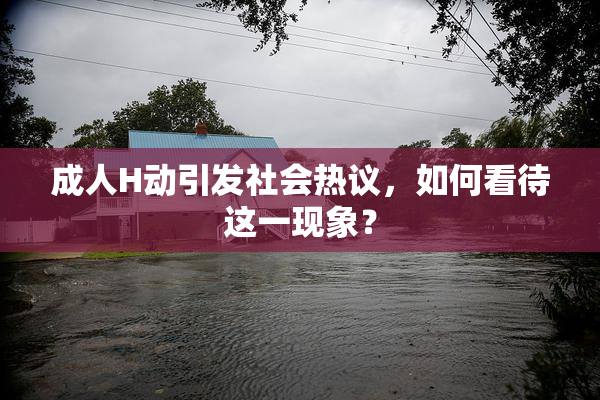 成人H动引发社会热议，如何看待这一现象？