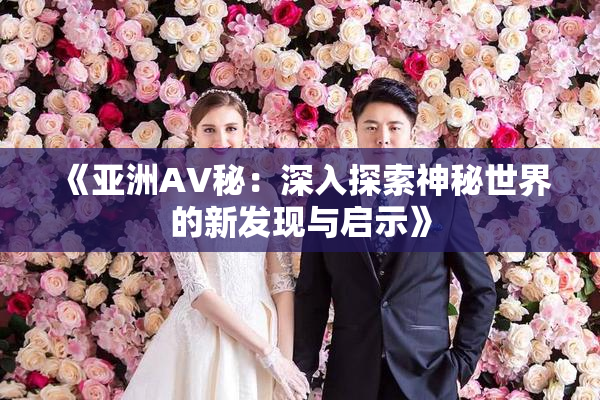 《亚洲AV秘：深入探索神秘世界的新发现与启示》