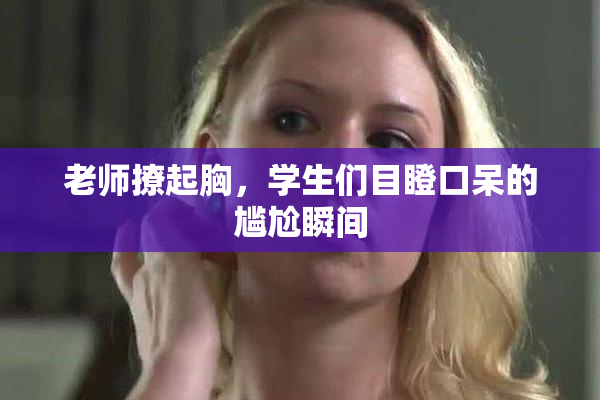 老师撩起胸，学生们目瞪口呆的尴尬瞬间