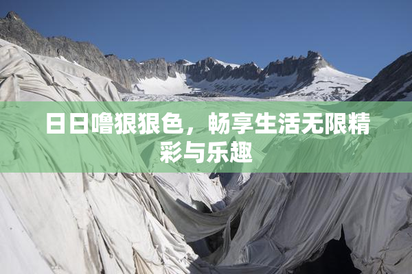 日日噜狠狠色，畅享生活无限精彩与乐趣