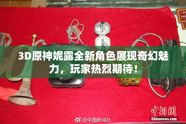 3D原神妮露全新角色展现奇幻魅力，玩家热烈期待！