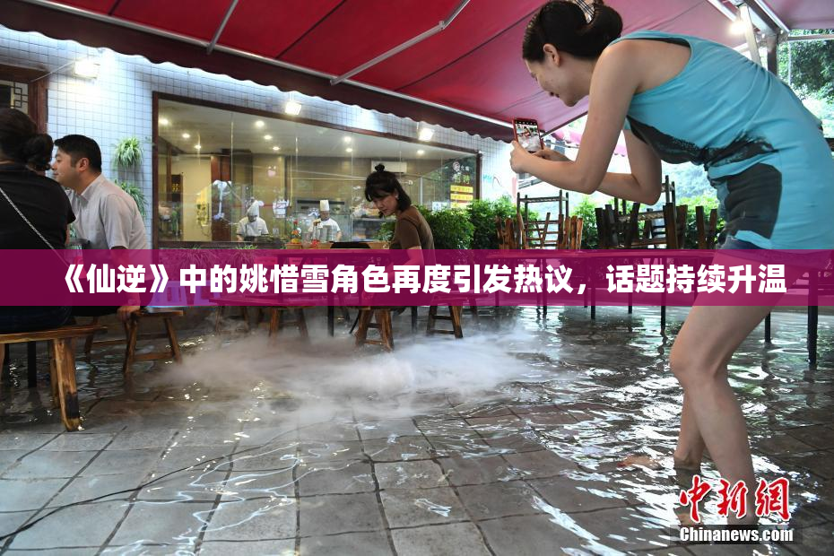 《仙逆》中的姚惜雪角色再度引发热议，话题持续升温
