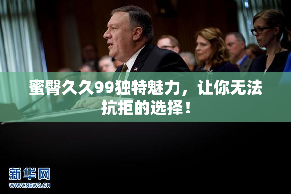 蜜臀久久99独特魅力，让你无法抗拒的选择！