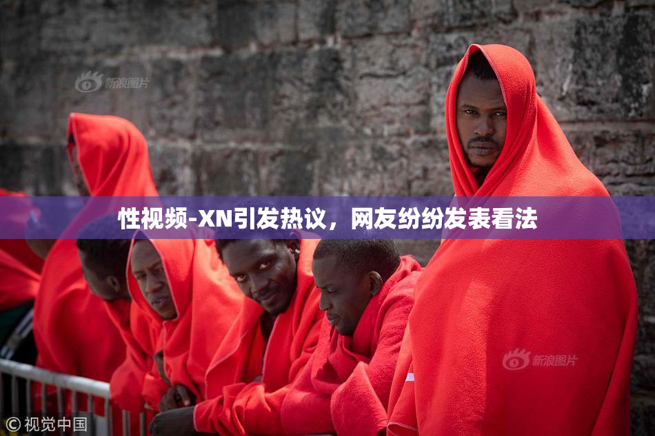 性视频-XN引发热议，网友纷纷发表看法