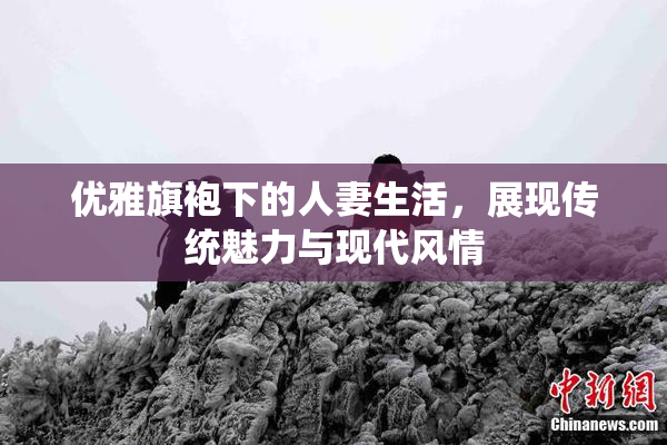 优雅旗袍下的人妻生活，展现传统魅力与现代风情