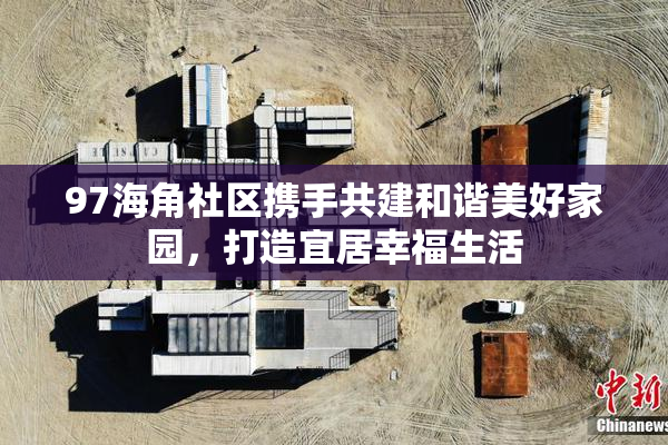 97海角社区携手共建和谐美好家园，打造宜居幸福生活