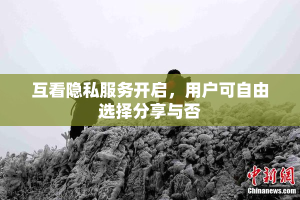 互看隐私服务开启，用户可自由选择分享与否