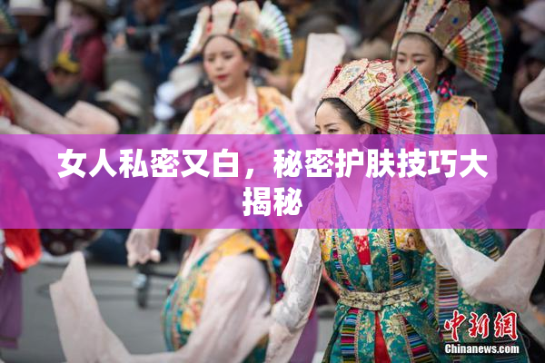 女人私密又白，秘密护肤技巧大揭秘
