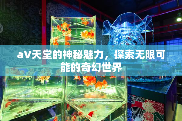 a∨天堂的神秘魅力，探索无限可能的奇幻世界