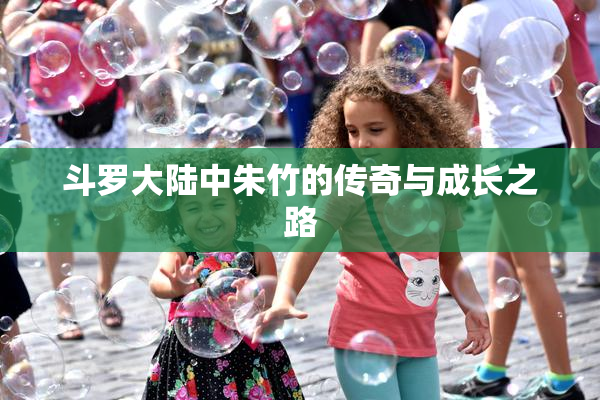 斗罗大陆中朱竹的传奇与成长之路