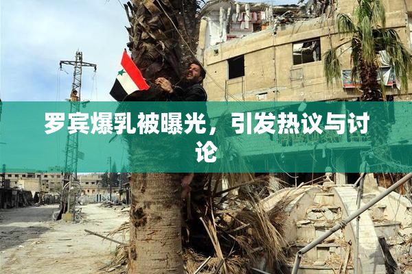 罗宾爆乳被曝光，引发热议与讨论