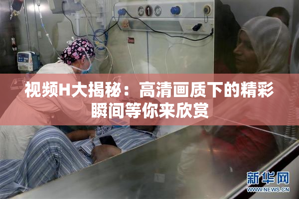 视频H大揭秘：高清画质下的精彩瞬间等你来欣赏