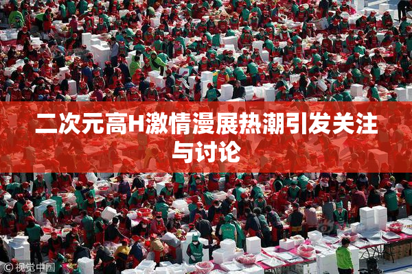 二次元高H激情漫展热潮引发关注与讨论