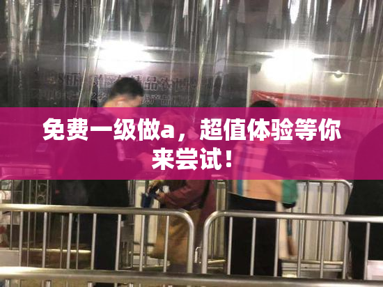 免费一级做a，超值体验等你来尝试！