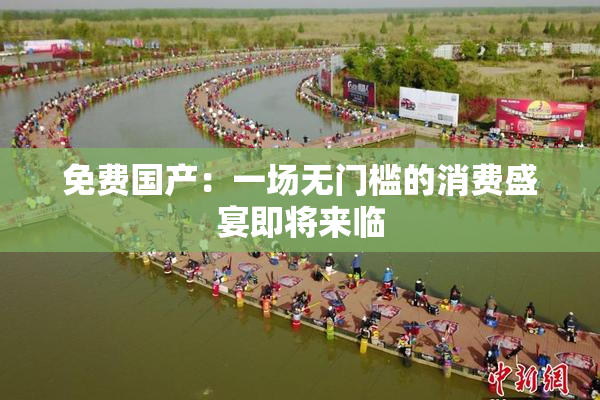 免费国产：一场无门槛的消费盛宴即将来临