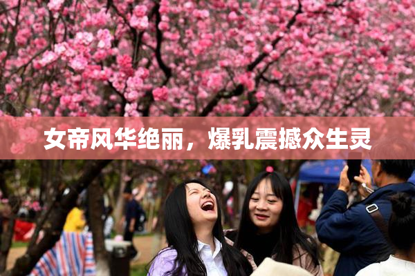 女帝风华绝丽，爆乳震撼众生灵