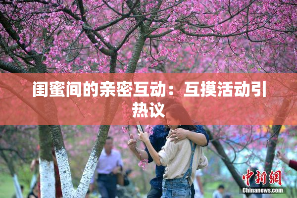 闺蜜间的亲密互动：互摸活动引热议