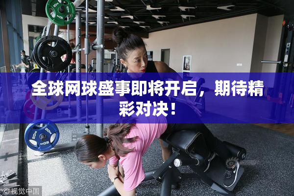 全球网球盛事即将开启，期待精彩对决！