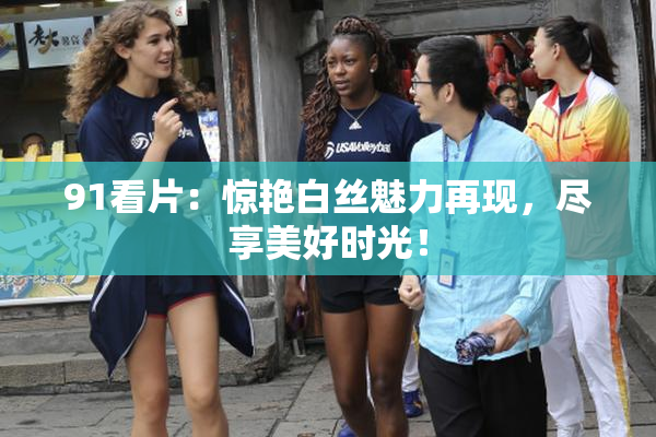 91看片：惊艳白丝魅力再现，尽享美好时光！