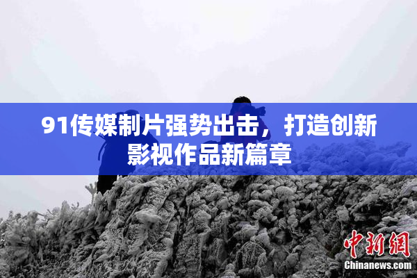 91传媒制片强势出击，打造创新影视作品新篇章