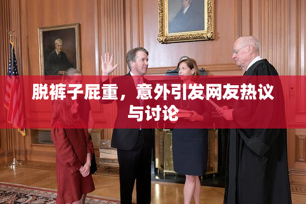 脱裤子屁重，意外引发网友热议与讨论